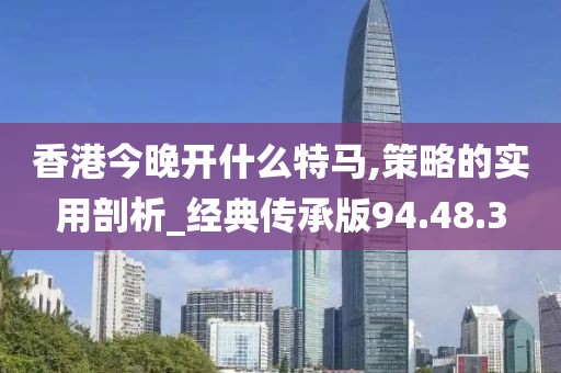 香港今晚开什么特马,策略的实用剖析_经典传承版94.48.3