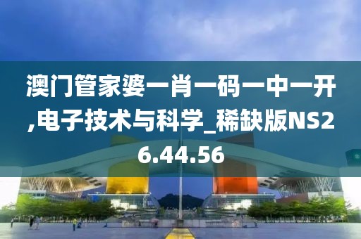 澳门管家婆一肖一码一中一开,电子技术与科学_稀缺版NS26.44.56