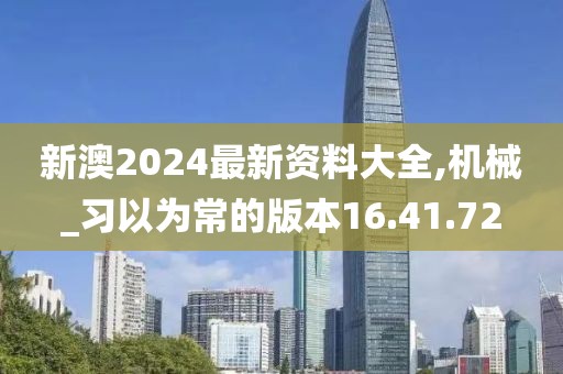 新澳2024最新资料大全,机械_习以为常的版本16.41.72