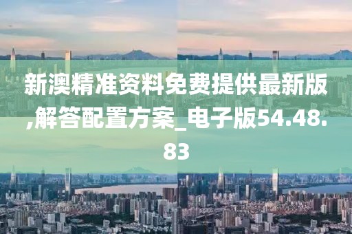 新澳精准资料免费提供最新版,解答配置方案_电子版54.48.83
