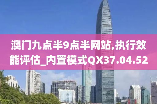 澳门九点半9点半网站,执行效能评估_内置模式QX37.04.52