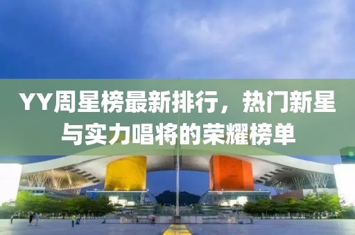 YY周星榜最新排行，热门新星与实力唱将的荣耀榜单