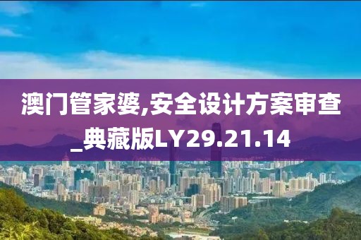 澳门管家婆,安全设计方案审查_典藏版LY29.21.14
