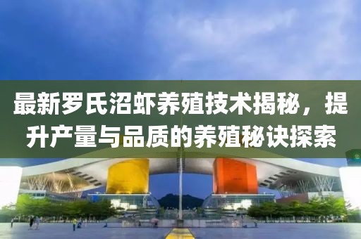 最新罗氏沼虾养殖技术揭秘，提升产量与品质的养殖秘诀探索