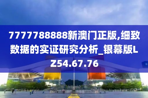 7777788888新澳门正版,细致数据的实证研究分析_银幕版LZ54.67.76