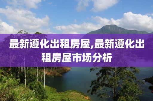 最新遵化出租房屋,最新遵化出租房屋市场分析