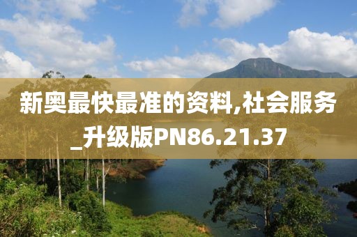 新奥最快最准的资料,社会服务_升级版PN86.21.37