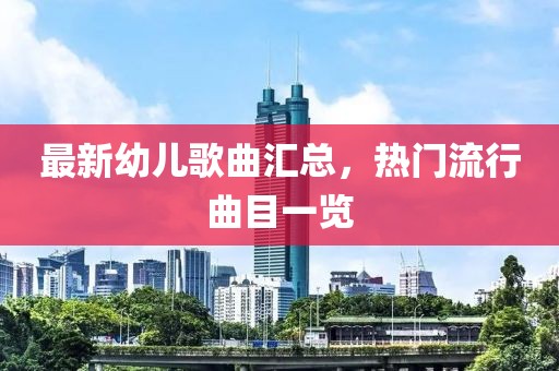 最新幼儿歌曲汇总，热门流行曲目一览