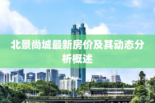 北景尚城最新房价及其动态分析概述