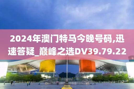 2024年澳门特马今晚号码,迅速答疑_巅峰之选DV39.79.22