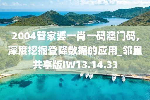 2004管家婆一肖一码澳门码,深度挖掘登降数据的应用_邻里共享版IW13.14.33