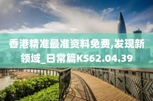 香港精准最准资料免费,发现新领域_日常篇KS62.04.39