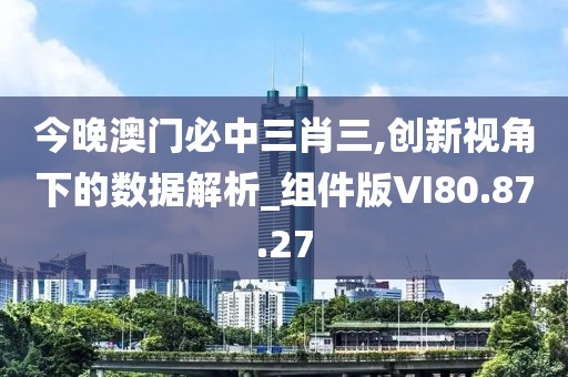 今晚澳门必中三肖三,创新视角下的数据解析_组件版VI80.87.27
