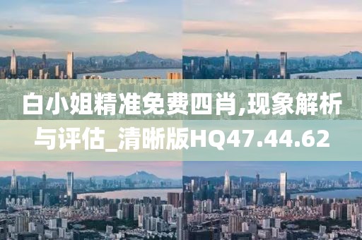 白小姐精准免费四肖,现象解析与评估_清晰版HQ47.44.62