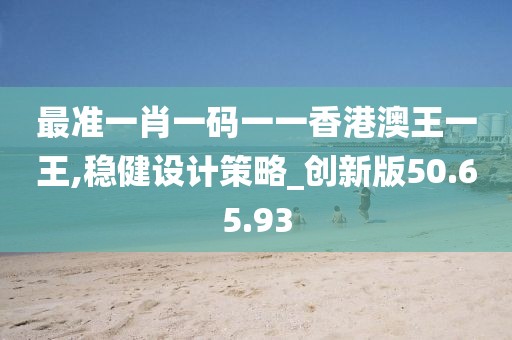 最准一肖一码一一香港澳王一王,稳健设计策略_创新版50.65.93