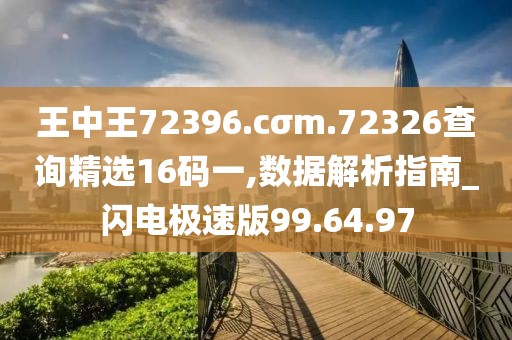 王中王72396.cσm.72326查询精选16码一,数据解析指南_闪电极速版99.64.97