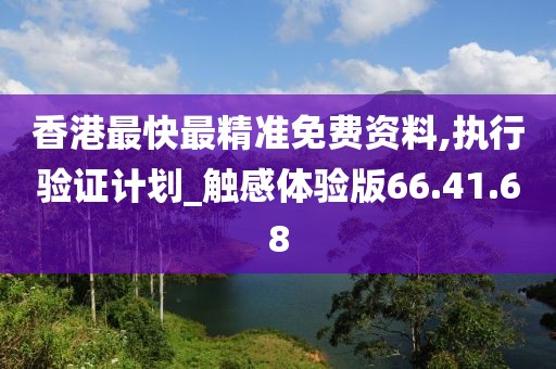 香港最快最精准免费资料,执行验证计划_触感体验版66.41.68
