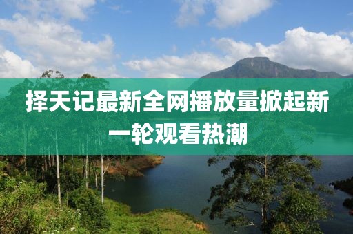 择天记最新全网播放量掀起新一轮观看热潮