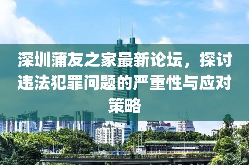 深圳蒲友之家最新论坛，探讨违法犯罪问题的严重性与应对策略