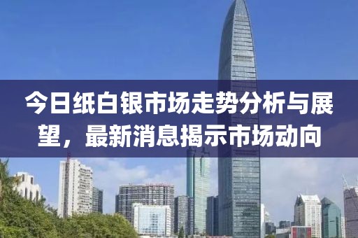今日纸白银市场走势分析与展望，最新消息揭示市场动向