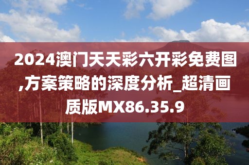 2024澳门天天彩六开彩免费图,方案策略的深度分析_超清画质版MX86.35.9