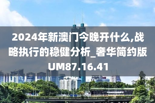 2024年新澳门今晚开什么,战略执行的稳健分析_奢华简约版UM87.16.41