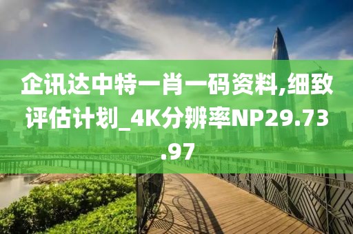 企讯达中特一肖一码资料,细致评估计划_4K分辨率NP29.73.97