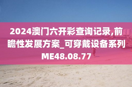 2024澳门六开彩查询记录,前瞻性发展方案_可穿戴设备系列ME48.08.77