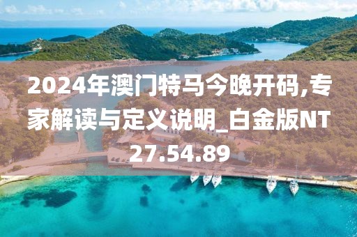 2024年澳门特马今晚开码,专家解读与定义说明_白金版NT27.54.89