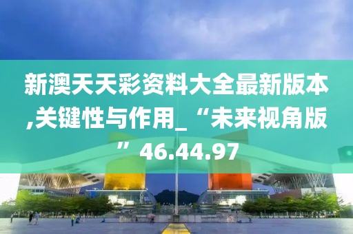 新澳天天彩资料大全最新版本,关键性与作用_“未来视角版”46.44.97