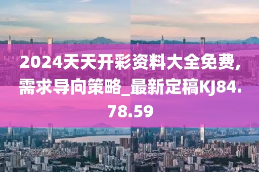 2024天天开彩资料大全免费,需求导向策略_最新定稿KJ84.78.59