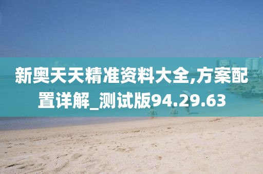 新奥天天精准资料大全,方案配置详解_测试版94.29.63