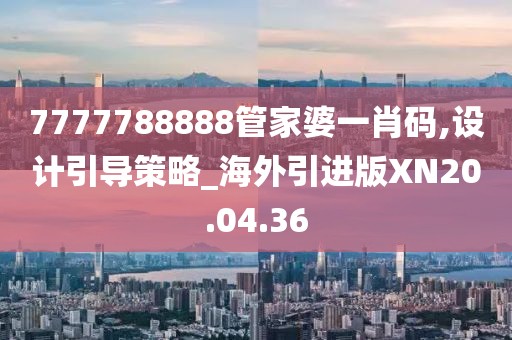7777788888管家婆一肖码,设计引导策略_海外引进版XN20.04.36