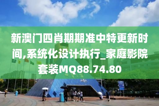 新澳门四肖期期准中特更新时间,系统化设计执行_家庭影院套装MQ88.74.80