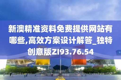 新澳精准资料免费提供网站有哪些,高效方案设计解答_独特创意版ZI93.76.54