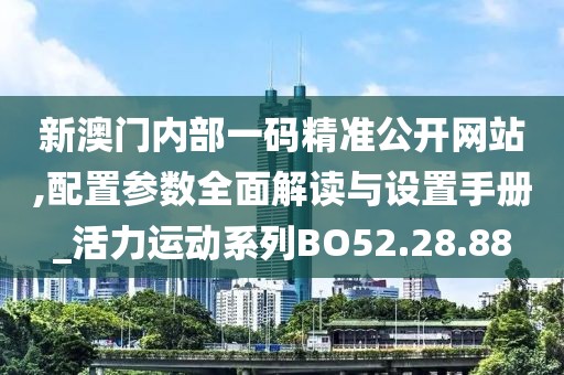 新澳门内部一码精准公开网站,配置参数全面解读与设置手册_活力运动系列BO52.28.88