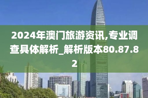 2024年澳门旅游资讯,专业调查具体解析_解析版本80.87.82