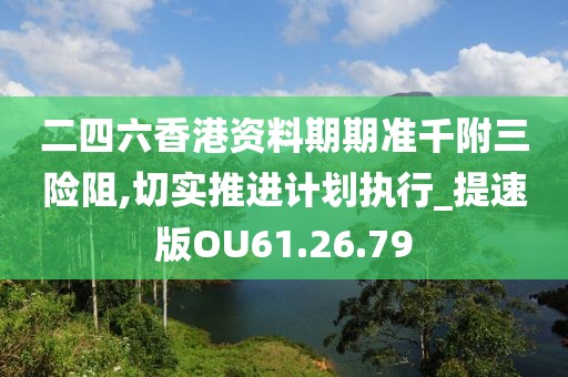 二四六香港资料期期准千附三险阻,切实推进计划执行_提速版OU61.26.79