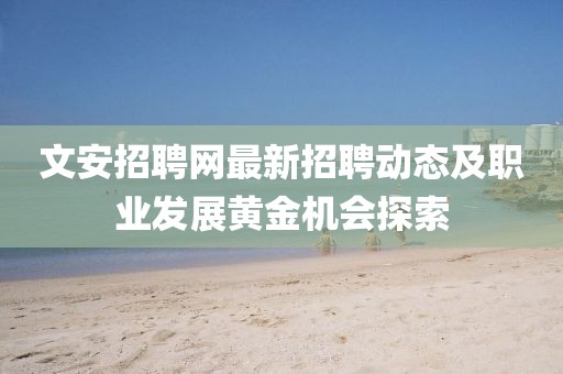 文安招聘网最新招聘动态及职业发展黄金机会探索