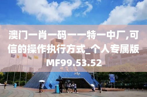 澳门一肖一码一一特一中厂,可信的操作执行方式_个人专属版MF99.53.52