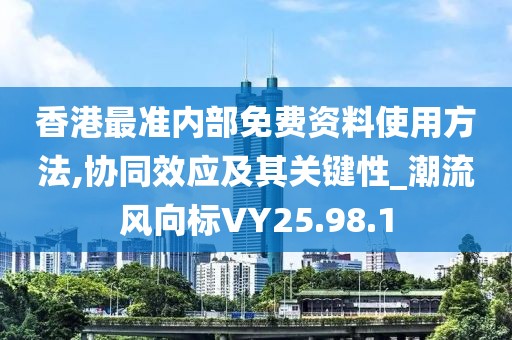香港最准内部免费资料使用方法,协同效应及其关键性_潮流风向标VY25.98.1