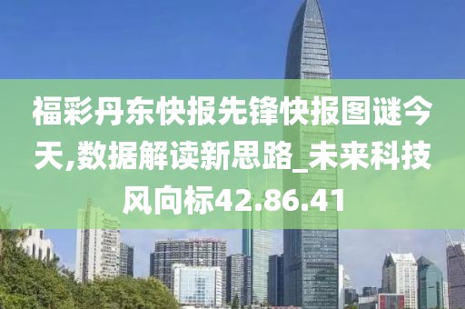 福彩丹东快报先锋快报图谜今天,数据解读新思路_未来科技风向标42.86.41