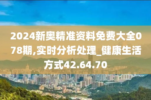 2024新奥精准资料免费大全078期,实时分析处理_健康生活方式42.64.70