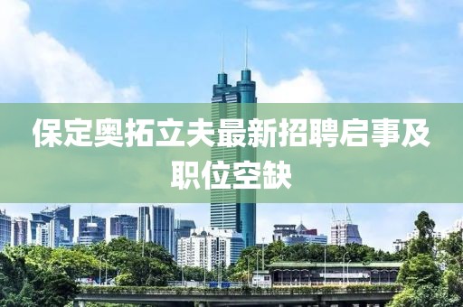 保定奥拓立夫最新招聘启事及职位空缺