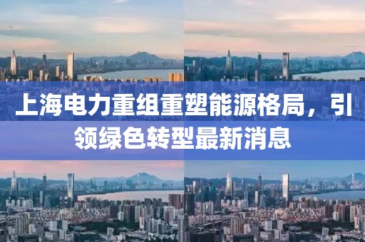 上海电力重组重塑能源格局，引领绿色转型最新消息