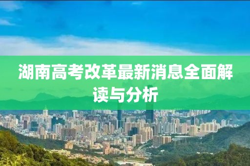 湖南高考改革最新消息全面解读与分析