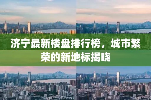 济宁最新楼盘排行榜，城市繁荣的新地标揭晓