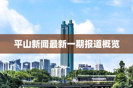 平山新闻最新一期报道概览