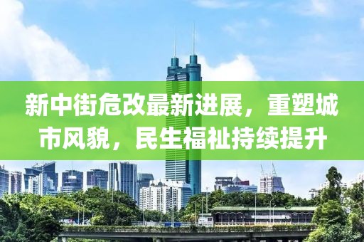 新中街危改最新进展，重塑城市风貌，民生福祉持续提升