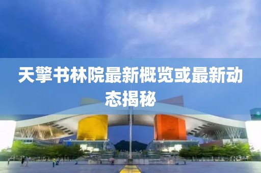 天擎书林院最新概览或最新动态揭秘